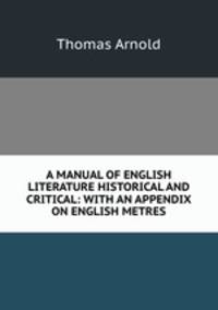 A MANUAL OF ENGLISH LITERATURE HISTORICAL AND CRITICAL: WITH AN APPENDIX ON ENGLISH METRES