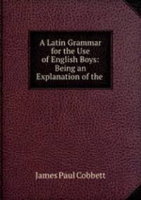 A Latin Grammar for the Use of English Boys: Being an Explanation of the .