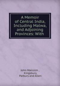 A Memoir of Central India, Including Malwa, and Adjoining Provinces: With .