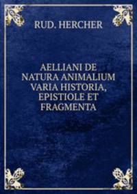 AELLIANI DE NATURA ANIMALIUM VARIA HISTORIA, EPISTIOLE ET FRAGMENTA