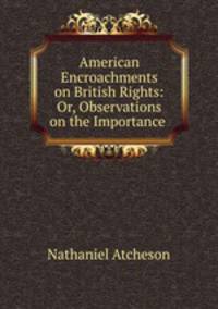American Encroachments on British Rights: Or, Observations on the Importance .