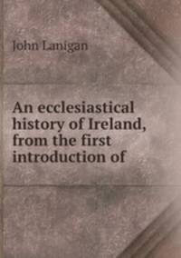 An ecclesiastical history of Ireland, from the first introduction of .