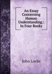 An Essay Concerning Human Understanding.: In Four Books.