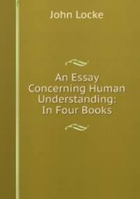 An Essay Concerning Human Understanding: In Four Books