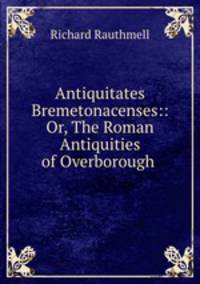 Antiquitates Bremetonacenses:: Or, The Roman Antiquities of Overborough .