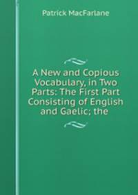 A New and Copious Vocabulary, in Two Parts: The First Part Consisting of English and Gaelic; the .