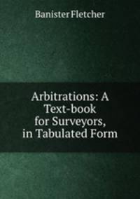 Arbitrations: A Text-book for Surveyors, in Tabulated Form