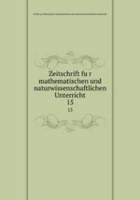 Zeitschrift fur mathematischen und naturwissenschaftlichen Unterricht. 15