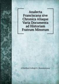 Analecta Franciscana sive Chronica Aliaque Varia Documenta ad Historiam Fratrum Minorum