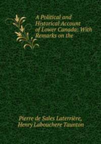 A Political and Historical Account of Lower Canada: With Remarks on the .