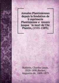 Annales Plantiniennes depuis la fondation de li?mprimerie Plantinienne a? Anvers jusqua?? la mort de Chr. Plantin, (1555-1589);