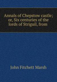 Annals of Chepstow castle; or, Six centuries of the lords of Striguil, from .