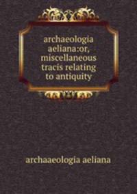 archaeologia aeliana:or, miscellaneous tracis relating to antiquity