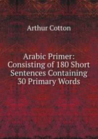 Arabic Primer: Consisting of 180 Short Sentences Containing 30 Primary Words