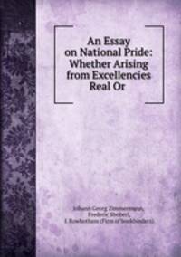 An Essay on National Pride: Whether Arising from Excellencies Real Or .