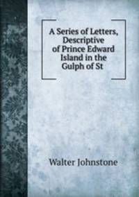 A Series of Letters, Descriptive of Prince Edward Island in the Gulph of St .