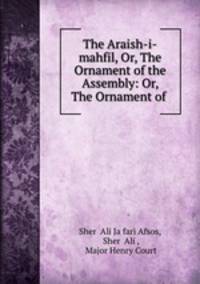 The Araish-i-mahfil, Or, The Ornament of the Assembly: Or, The Ornament of .
