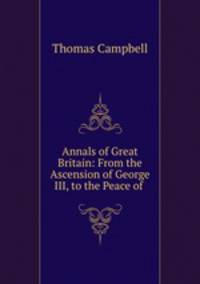 Annals of Great Britain: From the Ascension of George III, to the Peace of .