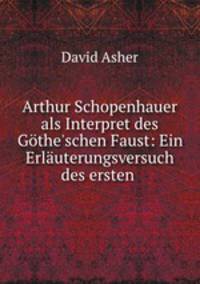 Arthur Schopenhauer als Interpret des Gthe`schen Faust. Ein Erluterungsversuch des ersten Theils dieser Tragdie