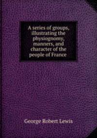 A series of groups, illustrating the physiognomy, manners, and character of the people of France .