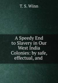 A Speedy End to Slavery in Our West India Colonies: by safe, effectual, and .
