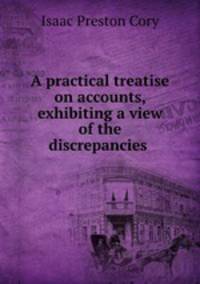 A practical treatise on accounts, exhibiting a view of the discrepancies .