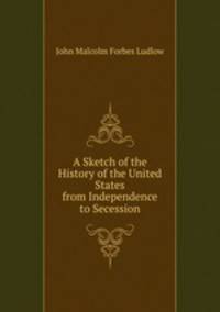 A Sketch of the History of the United States from Independence to Secession