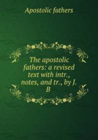 The apostolic fathers: a revised text with intr., notes, and tr., by J.B .
