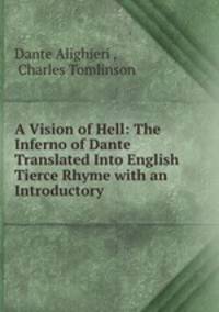 A Vision of Hell: The Inferno of Dante Translated Into English Tierce Rhyme with an Introductory .