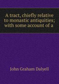 A tract, chiefly relative to monastic antiquities; with some account of a .