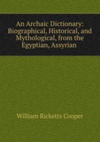 An Archaic Dictionary: Biographical, Historical, and Mythological, from the Egyptian, Assyrian .
