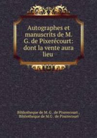 Autographes et manuscrits de M. G. de Pixerecourt: dont la vente aura lieu .