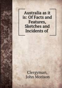 Australia as it is: Of Facts and Features, Sketches and Incidents of .