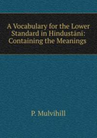 A Vocabulary for the Lower Standard in Hindustani: Containing the Meanings .