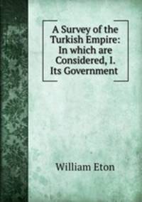 A Survey of the Turkish Empire: In which are Considered, I. Its Government .