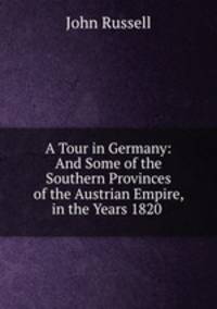 A Tour in Germany: And Some of the Southern Provinces of the Austrian Empire, in the Years 1820 .