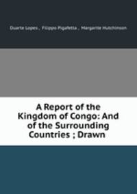 A Report of the Kingdom of Congo: And of the Surrounding Countries ; Drawn .