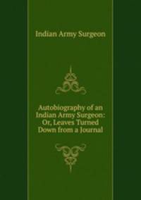Autobiography of an Indian Army Surgeon: Or, Leaves Turned Down from a Journal
