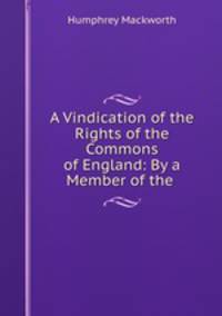 A Vindication of the Rights of the Commons of England: By a Member of the .