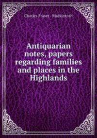 Antiquarian notes, papers regarding families and places in the Highlands