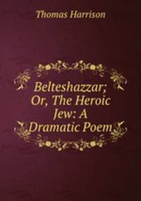 Belteshazzar; Or, The Heroic Jew: A Dramatic Poem