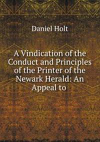 A Vindication of the Conduct and Principles of the Printer of the Newark Herald: An Appeal to .