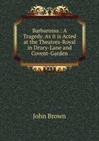 Barbarossa.: A Tragedy. As it is Acted at the Theatres-Royal in Drury-Lane and Covent-Garden.