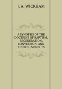A SYNOPSIS OF THE DOCTRINE OF BAPTISM, REGENERATION, CONVERSION, AND KINDRED SUBJECTS