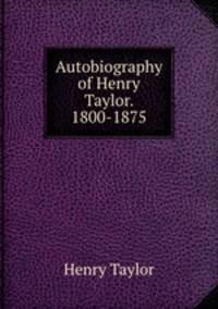 Autobiography of Henry Taylor. 1800-1875
