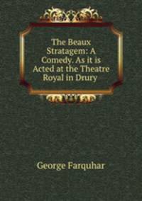 The Beaux Stratagem: A Comedy. As it is Acted at the Theatre Royal in Drury .