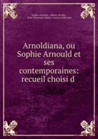 Arnoldiana, ou Sophie Arnould et ses contemporaines: recueil choisi d .