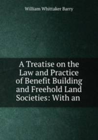 A Treatise on the Law and Practice of Benefit Building and Freehold Land Societies: With an .