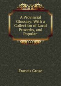 A Provincial Glossary: With a Collection of Local Proverbs, and Popular .