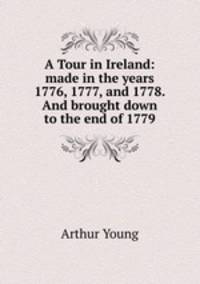 A Tour in Ireland: made in the years 1776, 1777, and 1778. And brought down to the end of 1779